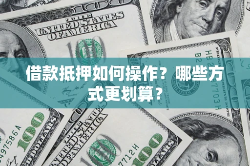济南借款抵押如何操作？哪些方式更划算？