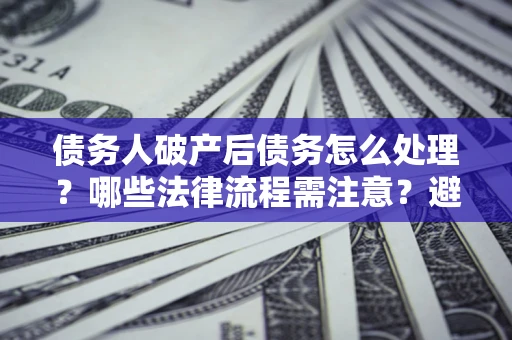 济南债务人破产后债务怎么处理？哪些法律流程需注意？避免踩坑指南