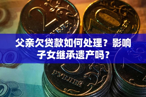 济南父亲欠贷款如何处理？影响子女继承遗产吗？