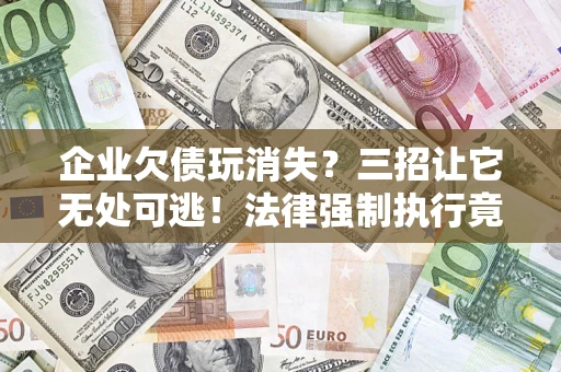济南企业欠债玩消失？三招让它无处可逃！法律强制执行竟比讨债公司还狠？