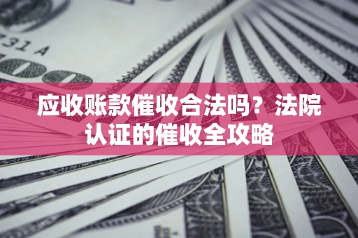 济南应收账款催收合法吗？法院认证的催收全攻略