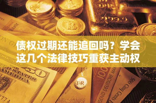 济南债权过期还能追回吗？学会这几个法律技巧重获主动权