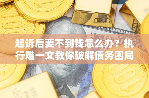 济南起诉后要不到钱怎么办？执行难一文教你破解债务困局