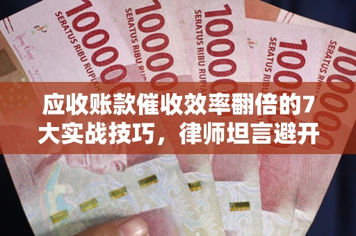 济南应收账款催收效率翻倍的7大实战技巧，律师坦言避开这些法律雷区最关键