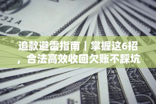 济南追款避雷指南｜掌握这6招，合法高效收回欠账不踩坑