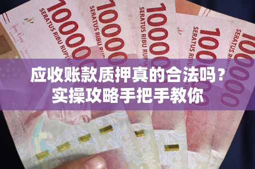 济南应收账款质押真的合法吗？实操攻略手把手教你