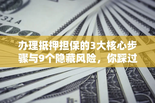 济南办理抵押担保的3大核心步骤与9个隐藏风险，你踩过哪个坑？