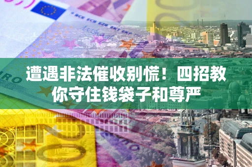 济南遭遇非法催收别慌！四招教你守住钱袋子和尊严