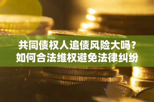济南共同债权人追债风险大吗？如何合法维权避免法律纠纷？