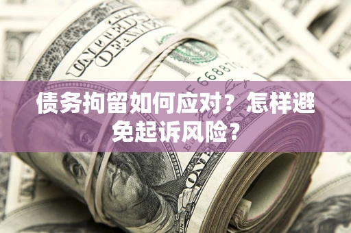 济南债务拘留如何应对？怎样避免起诉风险？