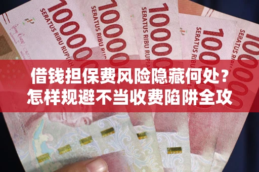 济南借钱担保费风险隐藏何处？怎样规避不当收费陷阱全攻略！