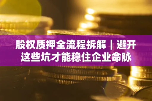 济南股权质押全流程拆解｜避开这些坑才能稳住企业命脉