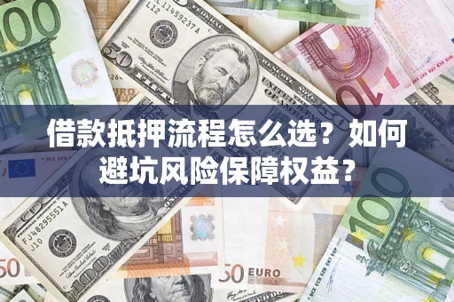 济南借款抵押流程怎么选？如何避坑风险保障权益？