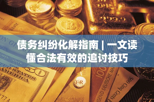 济南债务纠纷化解指南 | 一文读懂合法有效的追讨技巧