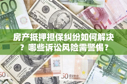 济南房产抵押担保纠纷如何解决？哪些诉讼风险需警惕？