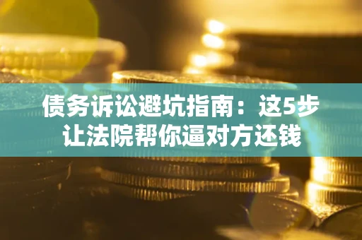 济南债务诉讼避坑指南：这5步让法院帮你逼对方还钱