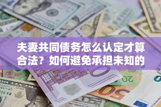 济南夫妻共同债务怎么认定才算合法？如何避免承担未知的债务风险？