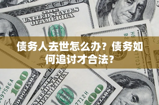 济南债务人去世怎么办？债务如何追讨才合法？