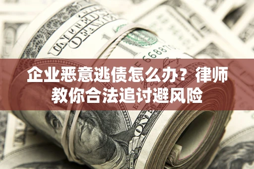 济南企业恶意逃债怎么办？律师教你合法追讨避风险