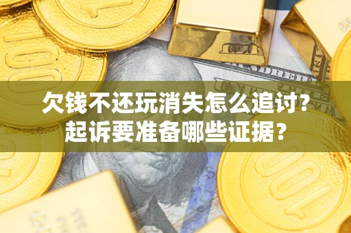 济南欠钱不还玩消失怎么追讨？起诉要准备哪些证据？