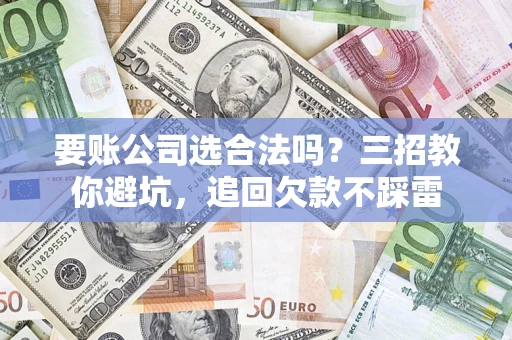 济南要账公司选合法吗？三招教你避坑，追回欠款不踩雷