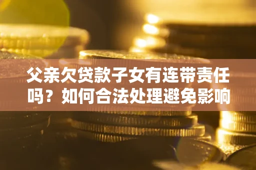 济南父亲欠贷款子女有连带责任吗？如何合法处理避免影响？