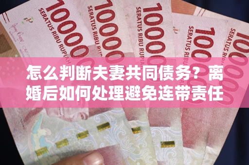 济南怎么判断夫妻共同债务？离婚后如何处理避免连带责任？