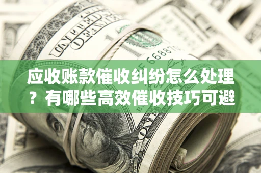 济南应收账款催收纠纷怎么处理？有哪些高效催收技巧可避免坏账？