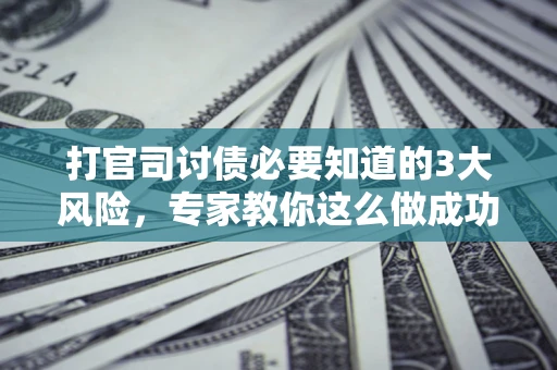 济南打官司讨债必要知道的3大风险，专家教你这么做成功率飙升