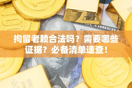 济南拘留老赖合法吗？需要哪些证据？必备清单速查！